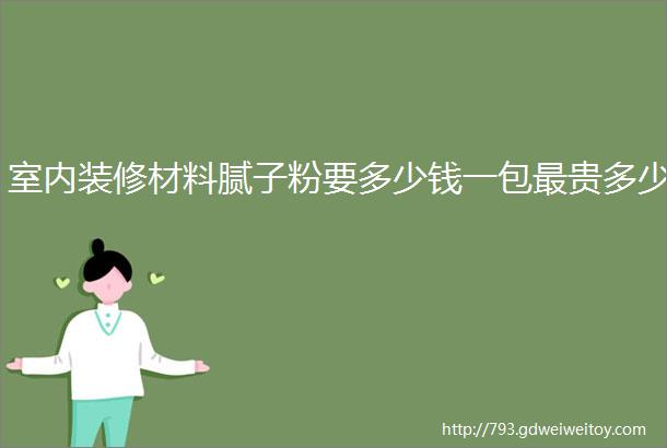 室内装修材料腻子粉要多少钱一包最贵多少